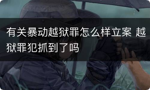 有关暴动越狱罪怎么样立案 越狱罪犯抓到了吗