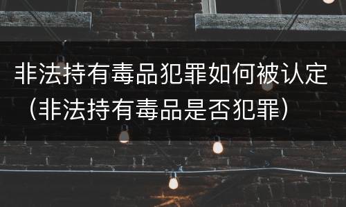 非法持有毒品犯罪如何被认定（非法持有毒品是否犯罪）