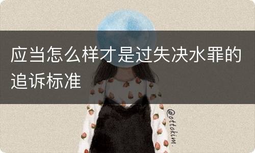 应当怎么样才是过失决水罪的追诉标准