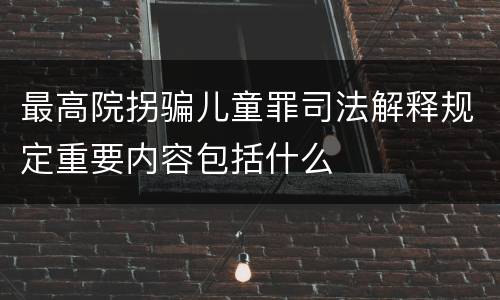 最高院拐骗儿童罪司法解释规定重要内容包括什么