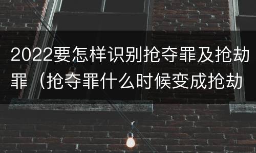 2022要怎样识别抢夺罪及抢劫罪（抢夺罪什么时候变成抢劫罪）