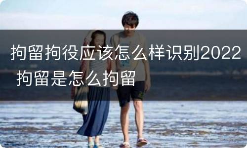 拘留拘役应该怎么样识别2022 拘留是怎么拘留