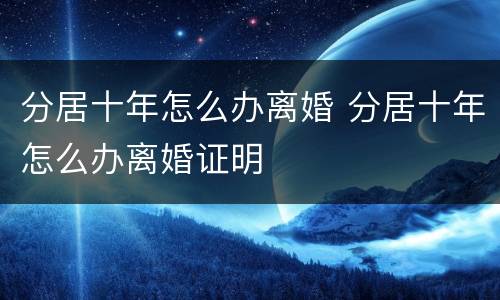 分居十年怎么办离婚 分居十年怎么办离婚证明