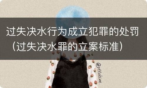 过失决水行为成立犯罪的处罚（过失决水罪的立案标准）