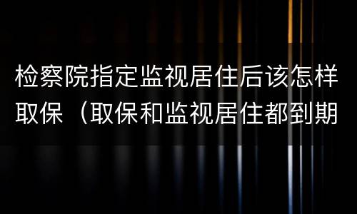 检察院指定监视居住后该怎样取保（取保和监视居住都到期了检察院也没找过本人）