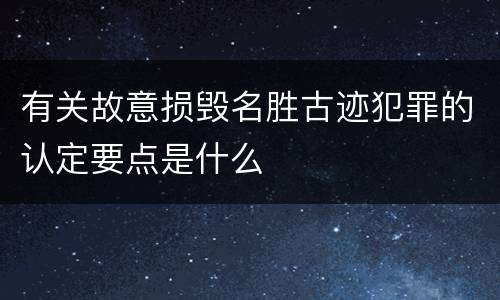 有关故意损毁名胜古迹犯罪的认定要点是什么