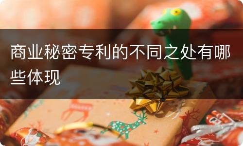商业秘密专利的不同之处有哪些体现
