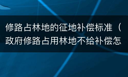 修路占林地的征地补偿标准（政府修路占用林地不给补偿怎么办）