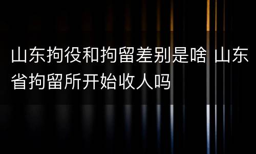山东拘役和拘留差别是啥 山东省拘留所开始收人吗