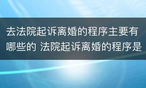 去法院起诉离婚的程序主要有哪些的 法院起诉离婚的程序是什么