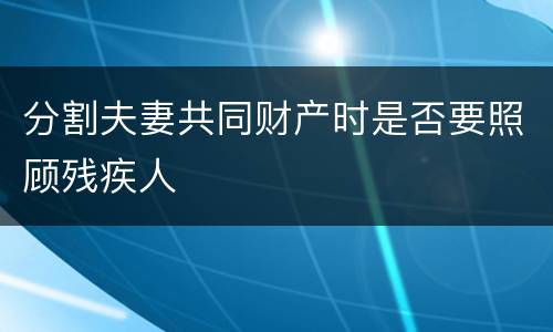分割夫妻共同财产时是否要照顾残疾人