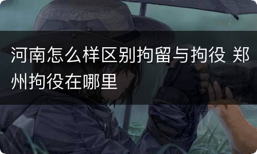 河南怎么样区别拘留与拘役 郑州拘役在哪里