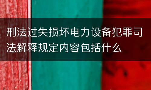 刑法过失损坏电力设备犯罪司法解释规定内容包括什么