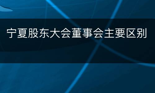 宁夏股东大会董事会主要区别