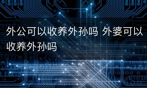 外公可以收养外孙吗 外婆可以收养外孙吗