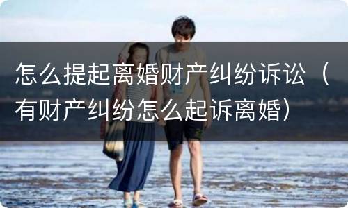怎么提起离婚财产纠纷诉讼（有财产纠纷怎么起诉离婚）