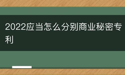 2022应当怎么分别商业秘密专利