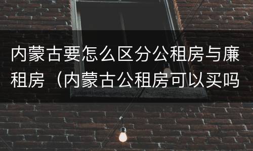 内蒙古要怎么区分公租房与廉租房（内蒙古公租房可以买吗）