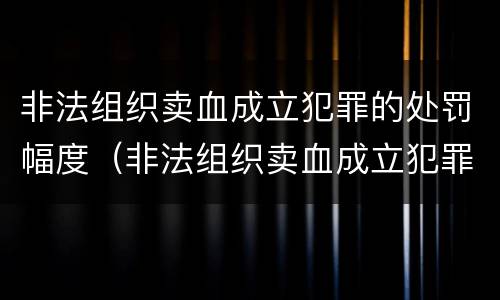 非法组织卖血成立犯罪的处罚幅度（非法组织卖血成立犯罪的处罚幅度有多大）