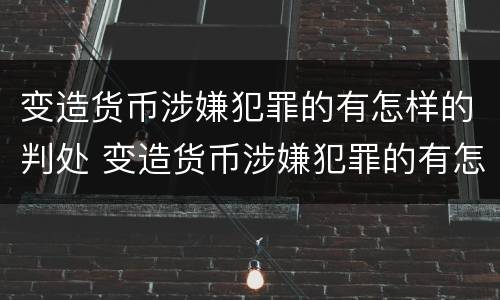 变造货币涉嫌犯罪的有怎样的判处 变造货币涉嫌犯罪的有怎样的判处