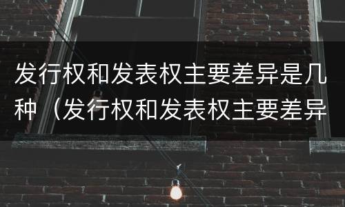 发行权和发表权主要差异是几种（发行权和发表权主要差异是几种情况）