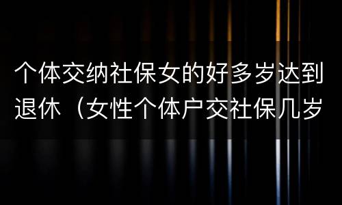 个体交纳社保女的好多岁达到退休（女性个体户交社保几岁可以退休）