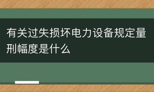 有关过失损坏电力设备规定量刑幅度是什么