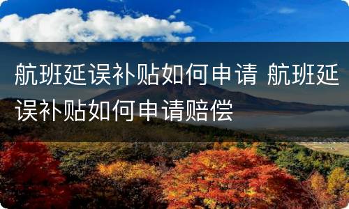 航班延误补贴如何申请 航班延误补贴如何申请赔偿