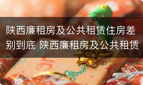 陕西廉租房及公共租赁住房差别到底 陕西廉租房及公共租赁住房差别到底多大
