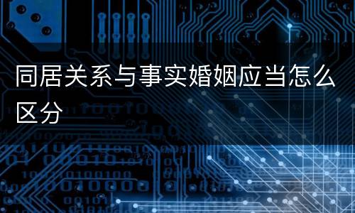同居关系与事实婚姻应当怎么区分