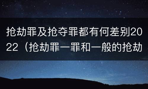 抢劫罪及抢夺罪都有何差别2022（抢劫罪一罪和一般的抢劫罪）