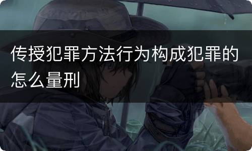 传授犯罪方法行为构成犯罪的怎么量刑