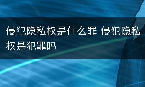 侵犯隐私权是什么罪 侵犯隐私权是犯罪吗