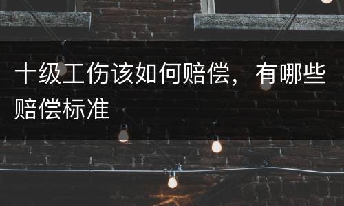 十级工伤该如何赔偿，有哪些赔偿标准