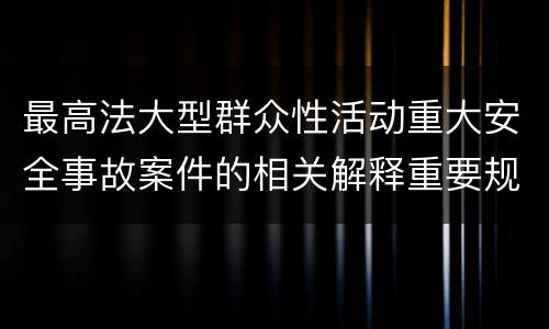 最高法大型群众性活动重大安全事故案件的相关解释重要规定都有哪些