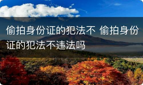 偷拍身份证的犯法不 偷拍身份证的犯法不违法吗