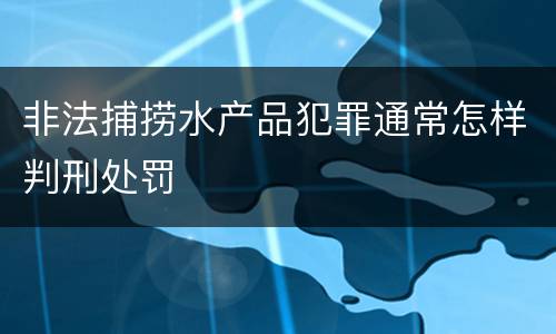 非法捕捞水产品犯罪通常怎样判刑处罚