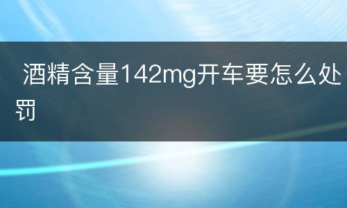  酒精含量142mg开车要怎么处罚
