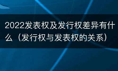 2022发表权及发行权差异有什么（发行权与发表权的关系）
