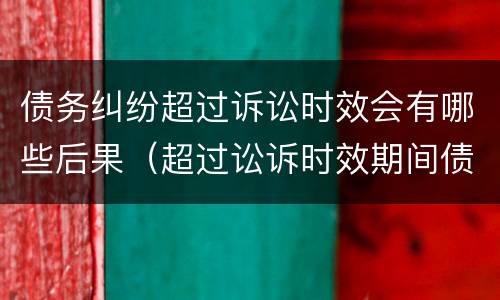债务纠纷超过诉讼时效会有哪些后果（超过讼诉时效期间债务是不是合法）