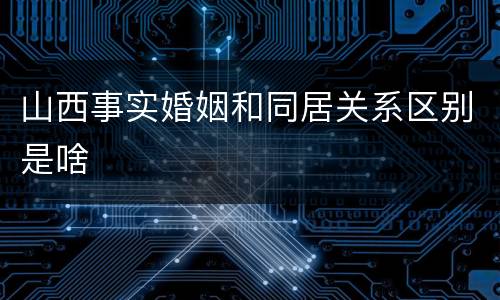 山西事实婚姻和同居关系区别是啥