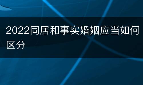 2022同居和事实婚姻应当如何区分
