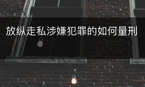 放纵走私涉嫌犯罪的如何量刑