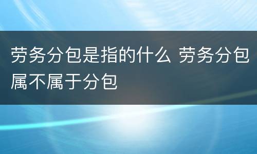 劳务分包是指的什么 劳务分包属不属于分包