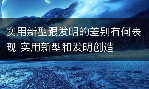 实用新型跟发明的差别有何表现 实用新型和发明创造
