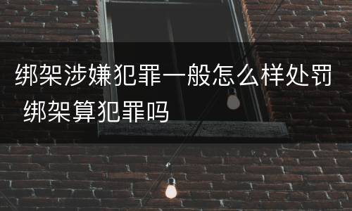 绑架涉嫌犯罪一般怎么样处罚 绑架算犯罪吗