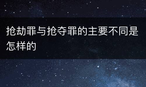 抢劫罪与抢夺罪的主要不同是怎样的
