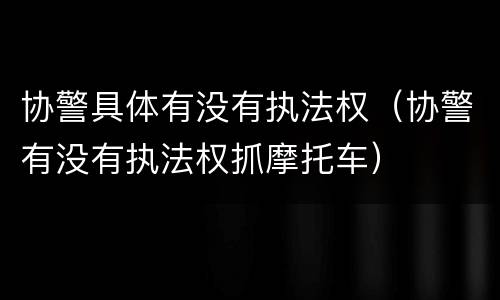 协警具体有没有执法权（协警有没有执法权抓摩托车）