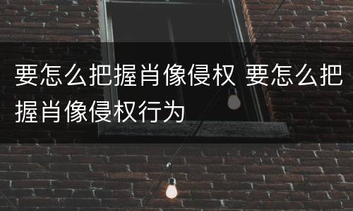 要怎么把握肖像侵权 要怎么把握肖像侵权行为