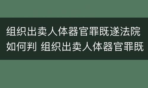 组织出卖人体器官罪既遂法院如何判 组织出卖人体器官罪既遂法院如何判